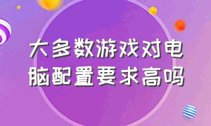 大多数游戏对电脑配置要求高吗