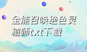 全能召唤绝色灵植师txt下载（倾城召唤师txt全本免费下载）