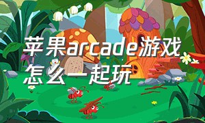 苹果arcade游戏怎么一起玩