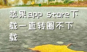 苹果app store下载一直转圈不下载