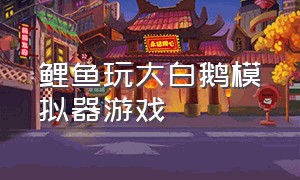 鲤鱼玩大白鹅模拟器游戏