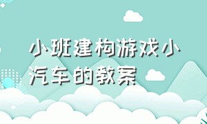 小班建构游戏小汽车的教案