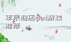 苹果商店ipad游戏推荐（ipad美区苹果商店游戏推荐）