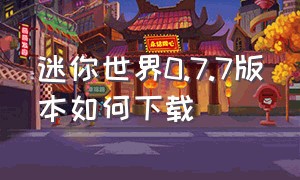 迷你世界0.7.7版本如何下载（迷你世界0.7.7版本如何下载安装）