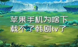 苹果手机为啥下载不了韩剧tv了