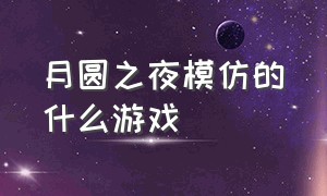 月圆之夜模仿的什么游戏（月圆之夜模仿的什么游戏啊）