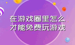 在游戏圈里怎么才能免费玩游戏（怎样才能在游戏厅里免费玩游戏）