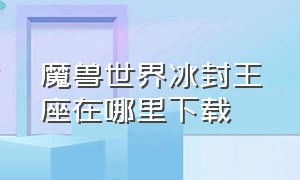 魔兽世界冰封王座在哪里下载