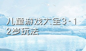 儿童游戏大全3-12岁玩法