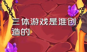 三体游戏是谁创造的