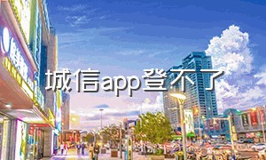 城信app登不了（城信app电脑版官方下载）