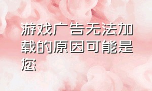 游戏广告无法加载的原因可能是您（游戏加载不了广告怎么办）