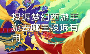 投诉梦幻西游手游去哪里投诉有用