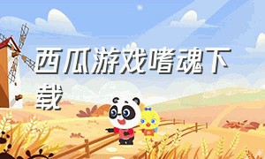 西瓜游戏嗜魂下载（嗜魂游戏怎么下载）