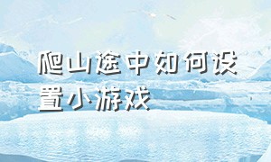 爬山途中如何设置小游戏（爬山中途有什么小游戏）