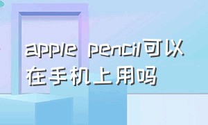 Apple pencil可以在手机上用吗