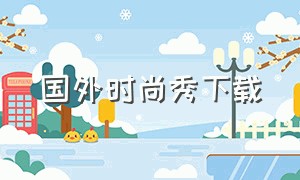 国外时尚秀下载（时尚秀app下载）