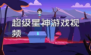 超级星神游戏视频（超星神游戏大全）