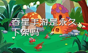 吞星手游是永久下架吗