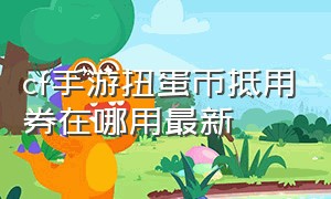 cf手游扭蛋币抵用券在哪用最新