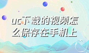 uc下载的视频怎么保存在手机上