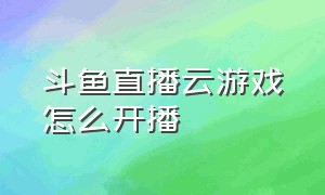 斗鱼直播云游戏怎么开播（斗鱼手机云游戏在哪打开）