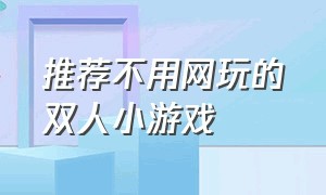 推荐不用网玩的双人小游戏（不用下载直接玩的双人小游戏）