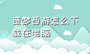 造梦西游怎么下载在电脑