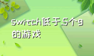 switch低于5个g的游戏（switch100小时以上的游戏）