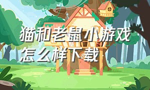 猫和老鼠小游戏怎么样下载（怎么下载猫和老鼠游戏最新版本）