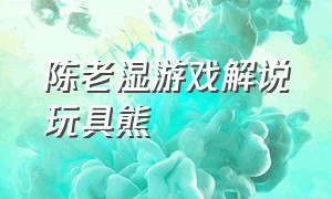 陈老湿游戏解说玩具熊（陈老湿游戏解说后世）