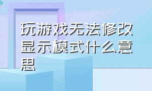 玩游戏无法修改显示模式什么意思