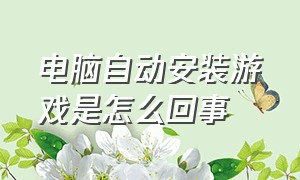 电脑自动安装游戏是怎么回事