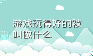 游戏玩得好的被叫做什么（游戏玩得好的被叫做什么）