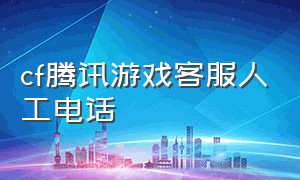 cf腾讯游戏客服人工电话（cf腾讯游戏客服24小时人工热线）