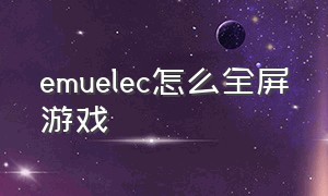 emuelec怎么全屏游戏（emuelec怎么关闭游戏）