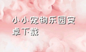 小小宠物乐园安卓下载（小小宠物园现在叫什么名字）