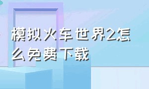 模拟火车世界2怎么免费下载