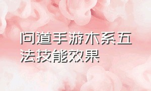 问道手游木系五法技能效果（问道手游木系技能怎么选怎么升级）