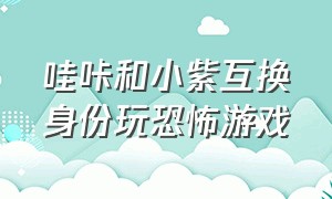 哇咔和小紫互换身份玩恐怖游戏