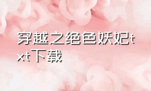 穿越之绝色妖妃txt下载（穿越之绝色妖妃完整版下载）