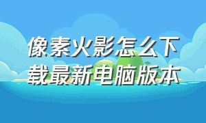 像素火影怎么下载最新电脑版本