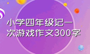 小学四年级记一次游戏作文300字