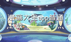 漫画大全app普通下载（漫画大全app官方版）