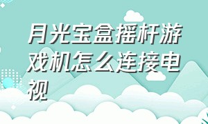 月光宝盒摇杆游戏机怎么连接电视（摇杆游戏机月光宝盒连发设置）