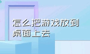 怎么把游戏放到桌面上去