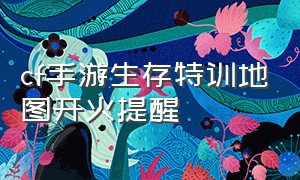 cf手游生存特训地图开火提醒（cf手游生存特训在大厅的哪里）