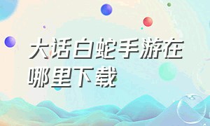 大话白蛇手游在哪里下载