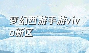 梦幻西游手游vivo新区（梦幻西游手游新区什么时候开）