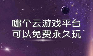 哪个云游戏平台可以免费永久玩